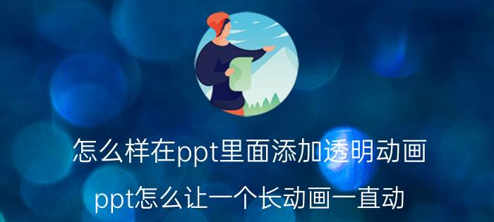 怎么样在ppt里面添加透明动画 ppt怎么让一个长动画一直动？